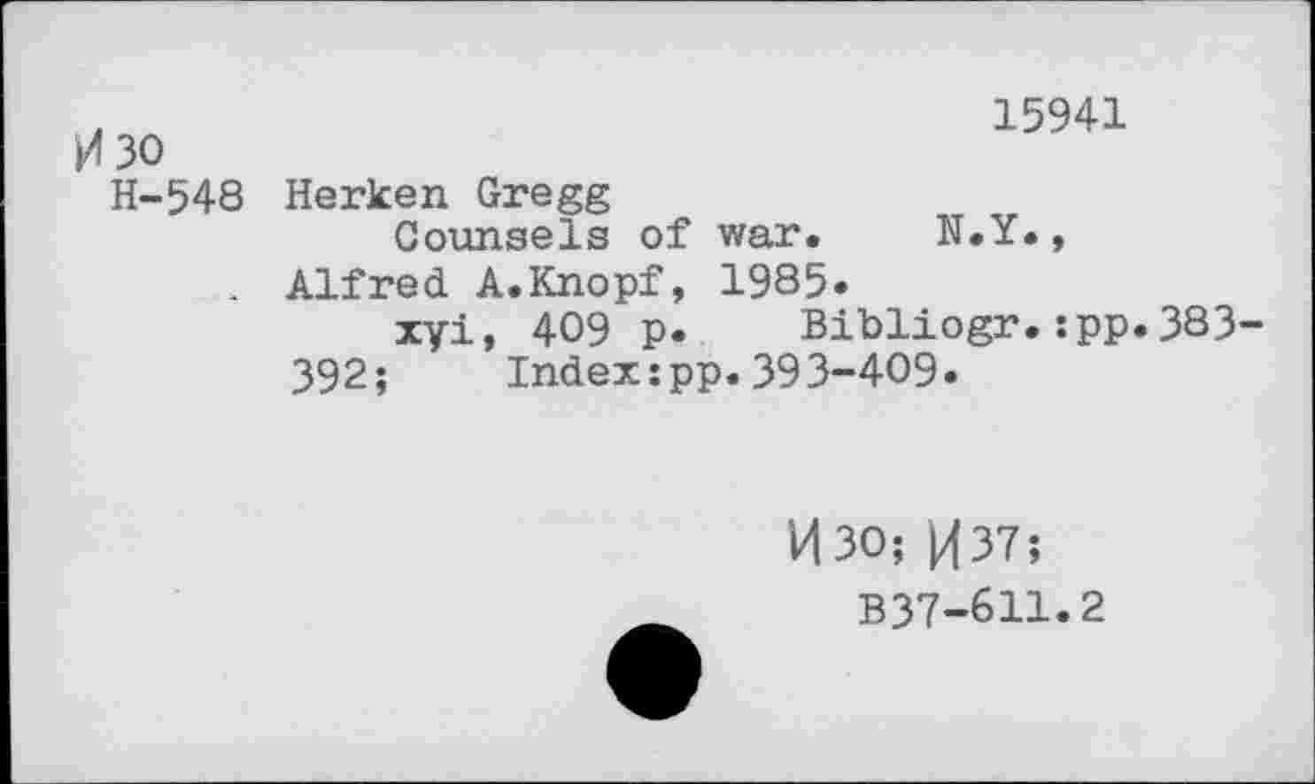 ﻿30 H-548
15941
Herken Gregg
Counsels of war. N.Y.,
Alfred A.Knopf, 1985»
xyi, 409 p. Bibliogr.:pp.383-392; Index:pp.39 3-409•
030; J437;
B37-611.2